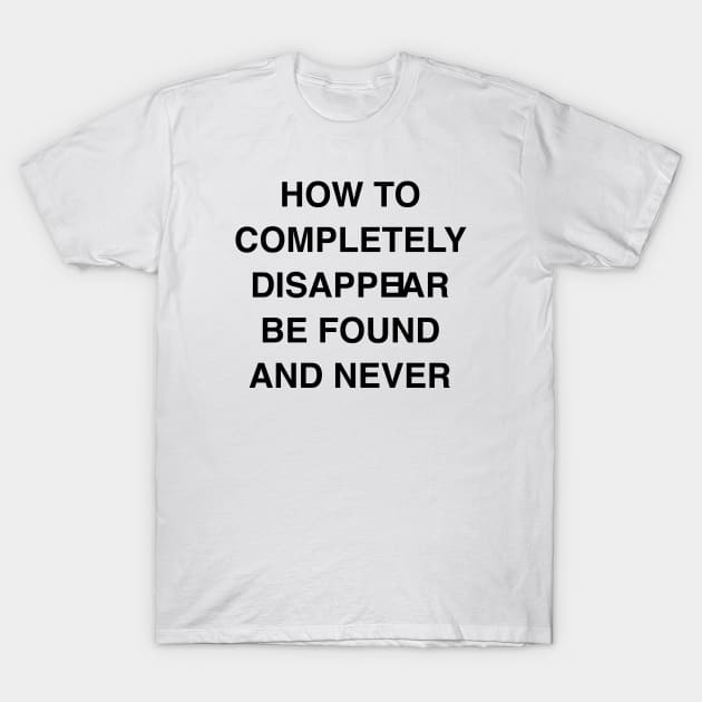 HOW TO COMPLETELY DISAPPEIAR BE FOUND AND NEVER T-Shirt by TheCosmicTradingPost